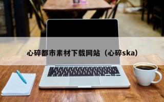 孝义心碎都市素材下载网站（心碎ska）